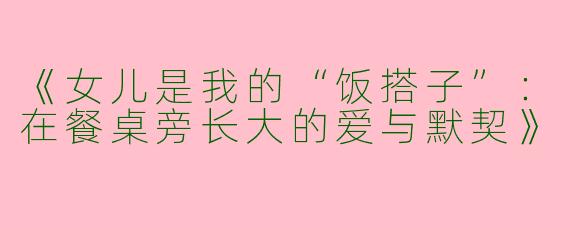 《女儿是我的“饭搭子”：在餐桌旁长大的爱与默契》