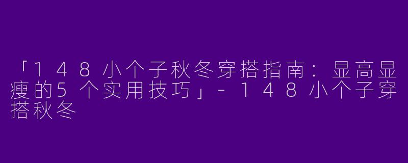 「148小个子秋冬穿搭指南：显高显瘦的5个实用技巧」-148小个子穿搭秋冬