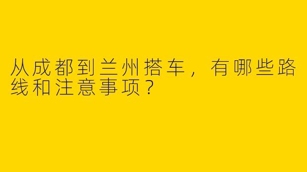 从成都到兰州搭车，有哪些路线和注意事项？
