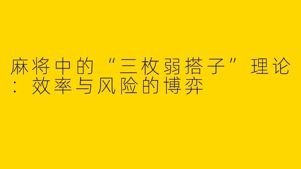麻将中的“三枚弱搭子”理论：效率与风险的博弈