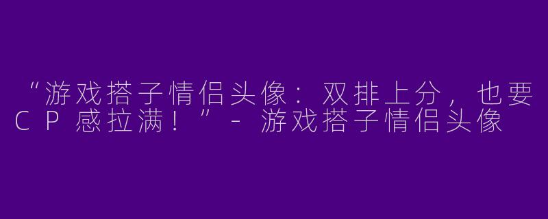 “游戏搭子情侣头像：双排上分，也要CP感拉满！”-游戏搭子情侣头像