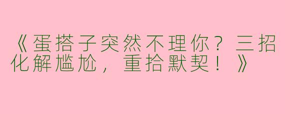 《蛋搭子突然不理你？三招化解尴尬，重拾默契！》
