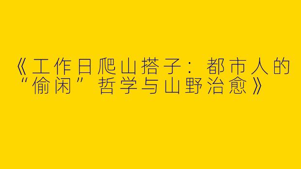 《工作日爬山搭子：都市人的“偷闲”哲学与山野治愈》