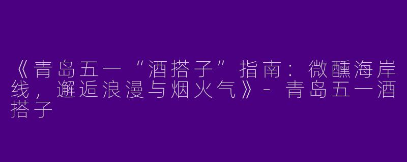 《青岛五一“酒搭子”指南：微醺海岸线，邂逅浪漫与烟火气》