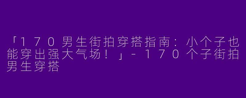 「170男生街拍穿搭指南：小个子也能穿出强大气场！」-170个子街拍男生穿搭
