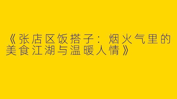 《张店区饭搭子：烟火气里的美食江湖与温暖人情》