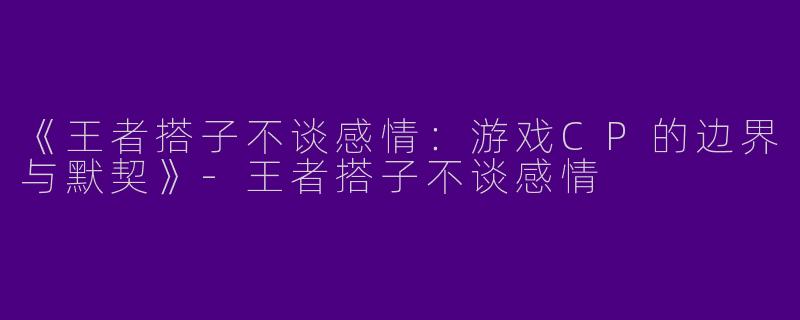 《王者搭子不谈感情：游戏CP的边界与默契》-王者搭子不谈感情