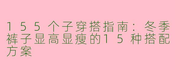 155个子穿搭指南：冬季裤子显高显瘦的15种搭配方案