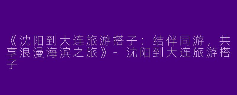 《沈阳到大连旅游搭子：结伴同游，共享浪漫海滨之旅》-沈阳到大连旅游搭子