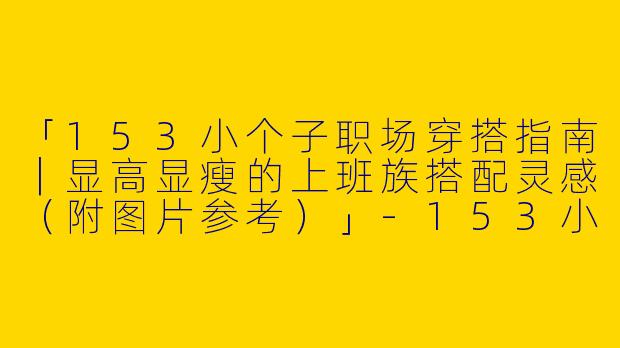 「153小个子职场穿搭指南｜显高显瘦的上班族搭配灵感（附图片参考）」-153小个子上班穿搭图片
