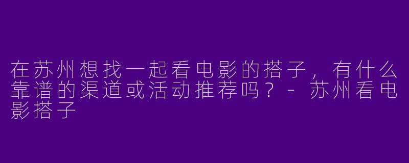 在苏州想找一起看电影的搭子,有什么靠谱的渠道或活动推荐吗?