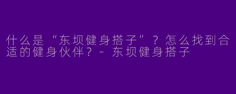 什么是“东坝健身搭子”？怎么找到合适的健身伙伴？-东坝健身搭子