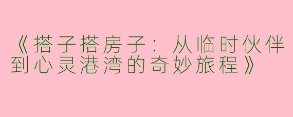 《搭子搭房子：从临时伙伴到心灵港湾的奇妙旅程》