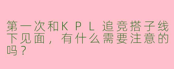 第一次和KPL追竞搭子线下见面，有什么需要注意的吗？