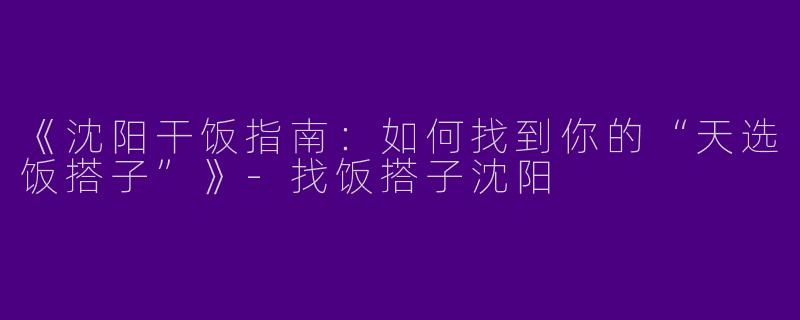 《沈阳干饭指南：如何找到你的“天选饭搭子”》-找饭搭子沈阳