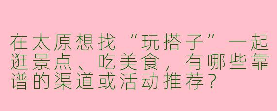 在太原想找“玩搭子”一起逛景点、吃美食，有哪些靠谱的渠道或活动推荐？