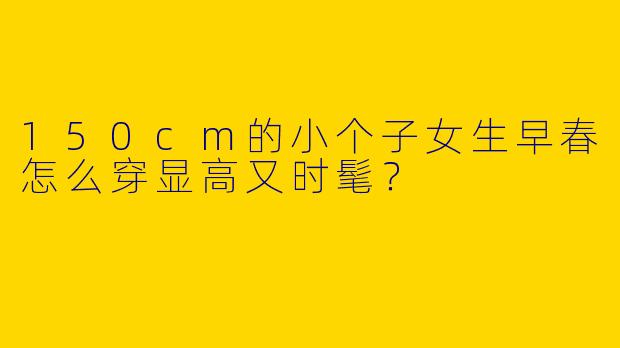150cm的小个子女生早春怎么穿显高又时髦？
