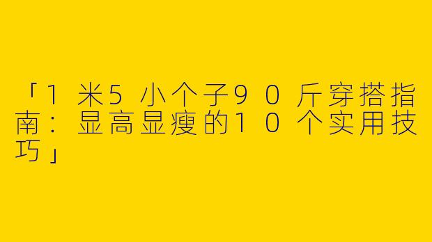 「1米5小个子90斤穿搭指南：显高显瘦的10个实用技巧」