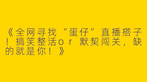 《全网寻找“蛋仔”直播搭子！搞笑整活or默契闯关，缺的就是你！》