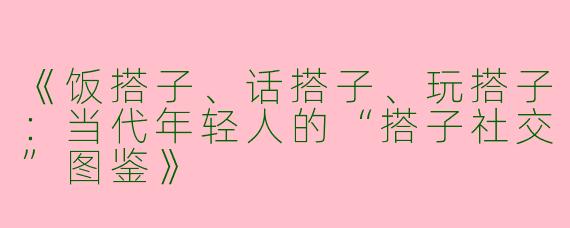 《饭搭子、话搭子、玩搭子：当代年轻人的“搭子社交”图鉴》