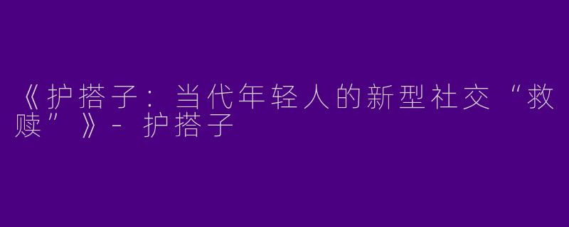 《护搭子：当代年轻人的新型社交“救赎”》-护搭子