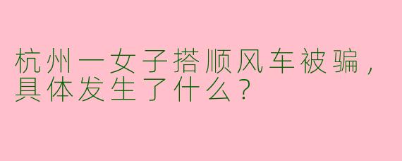 杭州一女子搭顺风车被骗，具体发生了什么？