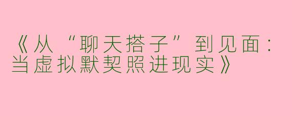 《从“聊天搭子”到见面：当虚拟默契照进现实》