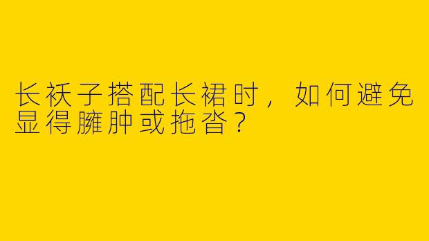 长袄子搭配长裙时,如何避免显得臃肿或拖沓?