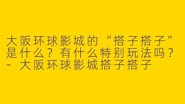 大阪环球影城的“搭子搭子”是什么？有什么特别玩法吗？-大阪环球影城搭子搭子