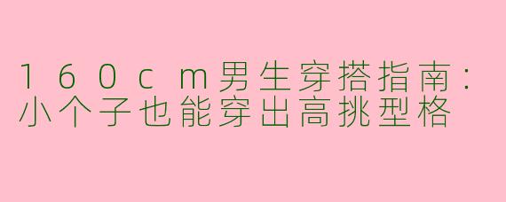 160cm男生穿搭指南：小个子也能穿出高挑型格