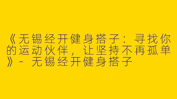 《无锡经开健身搭子：寻找你的运动伙伴，让坚持不再孤单》