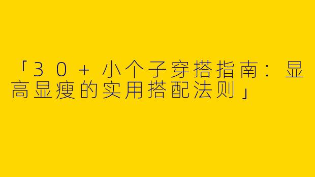 「30+小个子穿搭指南：显高显瘦的实用搭配法则」