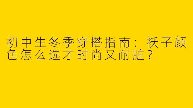 初中生冬季穿搭指南：袄子颜色怎么选才时尚又耐脏？