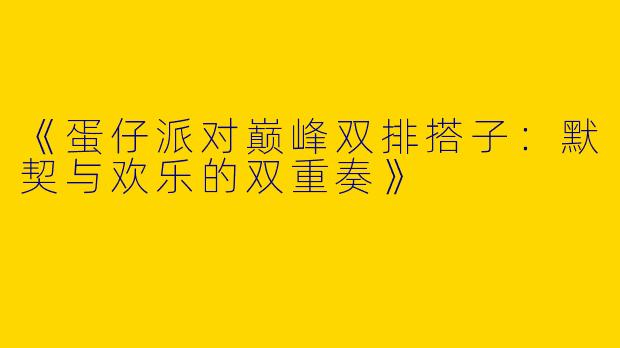 《蛋仔派对巅峰双排搭子：默契与欢乐的双重奏》