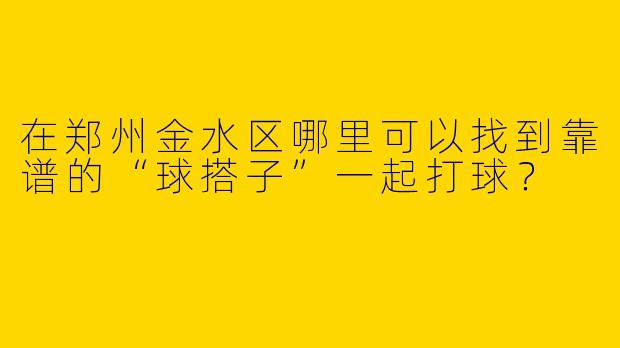 在郑州金水区哪里可以找到靠谱的“球搭子”一起打球？