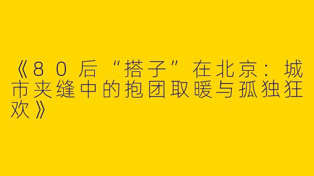 《80后“搭子”在北京：城市夹缝中的抱团取暖与孤独狂欢》