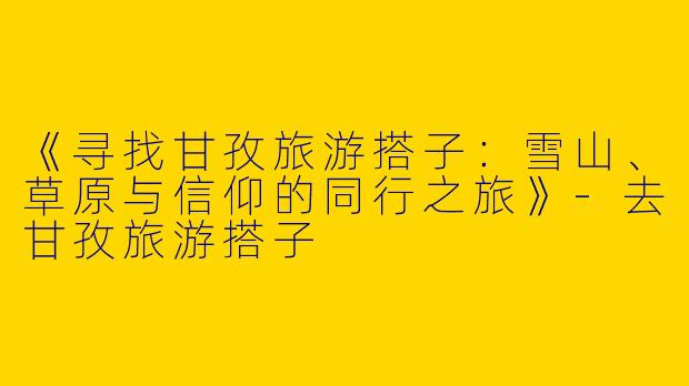 《寻找甘孜旅游搭子：雪山、草原与信仰的同行之旅》-去甘孜旅游搭子