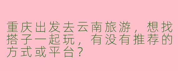 重庆出发去云南旅游，想找搭子一起玩，有没有推荐的方式或平台？