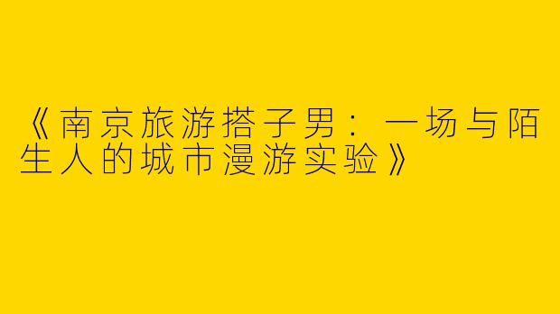 《南京旅游搭子男：一场与陌生人的城市漫游实验》