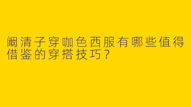 阚清子穿咖色西服有哪些值得借鉴的穿搭技巧？