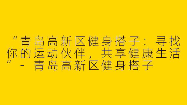 “青岛高新区健身搭子：寻找你的运动伙伴，共享健康生活”-青岛高新区健身搭子