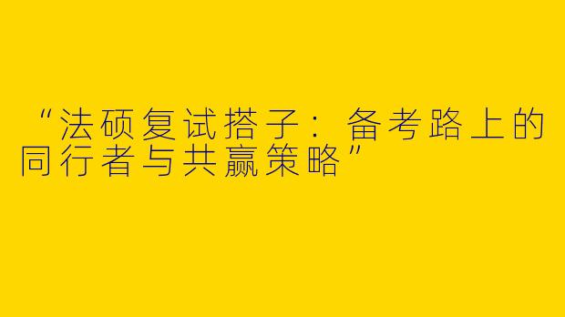 “法硕复试搭子：备考路上的同行者与共赢策略”
