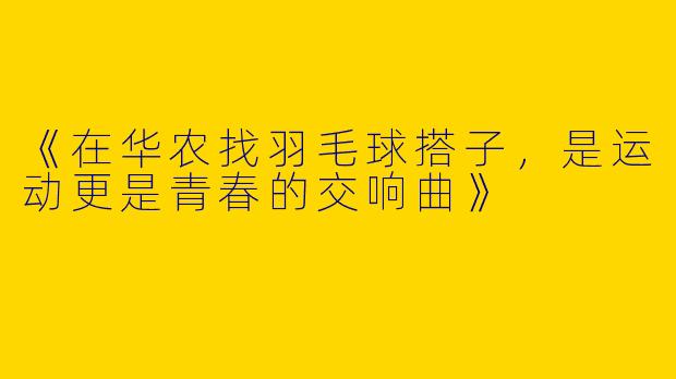 《在华农找羽毛球搭子，是运动更是青春的交响曲》