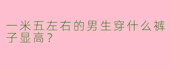 一米五左右的男生穿什么裤子显高？