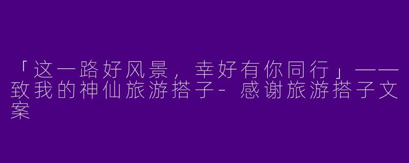 「这一路好风景，幸好有你同行」——致我的神仙旅游搭子-感谢旅游搭子文案