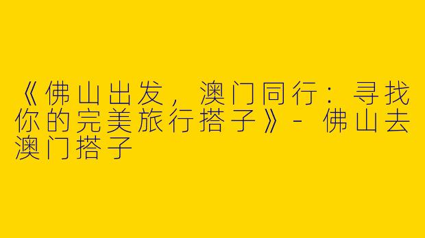 《佛山出发，澳门同行：寻找你的完美旅行搭子》-佛山去澳门搭子