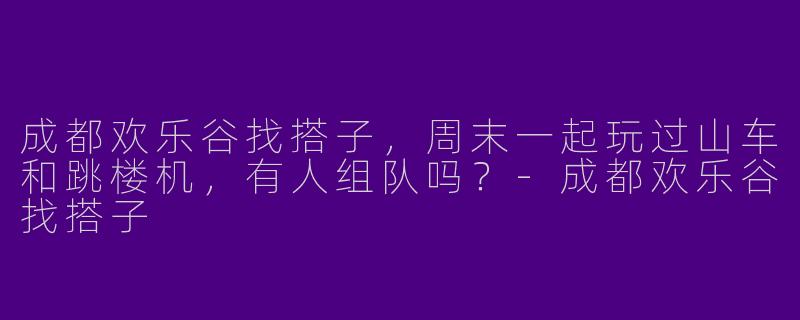 成都欢乐谷找搭子，周末一起玩过山车和跳楼机，有人组队吗？-成都欢乐谷找搭子