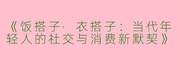 《饭搭子·衣搭子：当代年轻人的社交与消费新默契》
