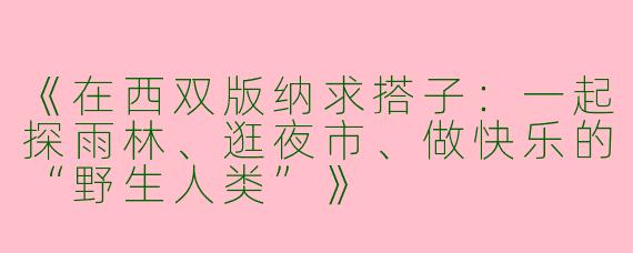 《在西双版纳求搭子：一起探雨林、逛夜市、做快乐的“野生人类”》