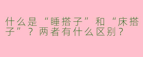 什么是“睡搭子”和“床搭子”？两者有什么区别？